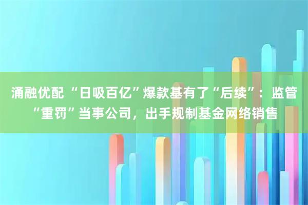 涌融优配 “日吸百亿”爆款基有了“后续”：监管“重罚”当事公司，出手规制基金网络销售
