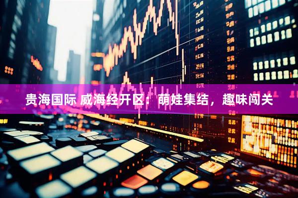 贵海国际 威海经开区：萌娃集结，趣味闯关