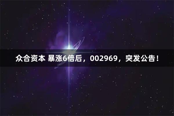 众合资本 暴涨6倍后，002969，突发公告！