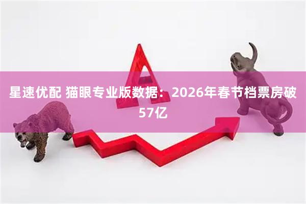 星速优配 猫眼专业版数据：2026年春节档票房破57亿