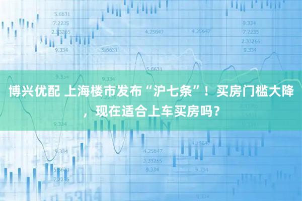 博兴优配 上海楼市发布“沪七条”！买房门槛大降，现在适合上车买房吗？