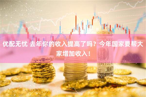 优配无忧 去年你的收入提高了吗？今年国家要帮大家增加收入！