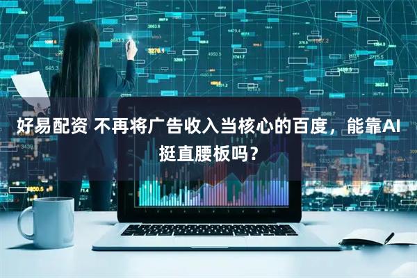 好易配资 不再将广告收入当核心的百度，能靠AI挺直腰板吗？