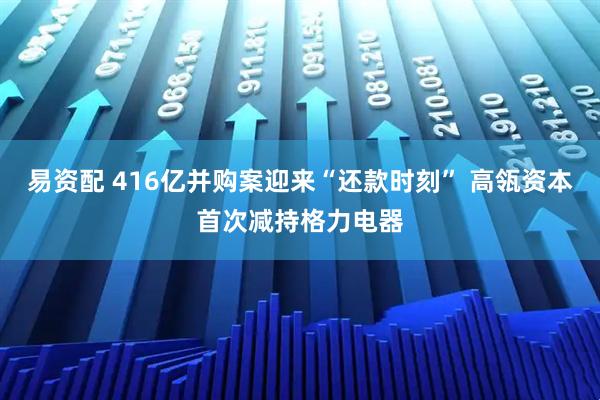 易资配 416亿并购案迎来“还款时刻” 高瓴资本首次减持格力电器