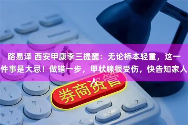 路易泽 西安甲康李三提醒：无论桥本轻重，这一件事是大忌！做错一步，甲状腺很受伤，快告知家人