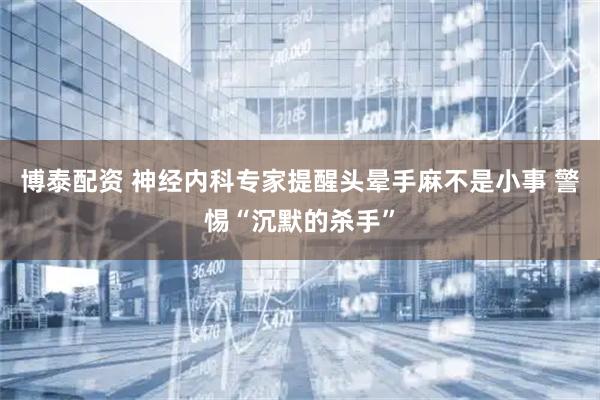 博泰配资 神经内科专家提醒头晕手麻不是小事 警惕“沉默的杀手”