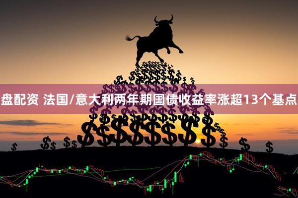 盘配资 法国/意大利两年期国债收益率涨超13个基点