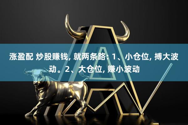 涨盈配 炒股赚钱, 就两条路: 1、小仓位, 搏大波动。2、大仓位, 赚小波动