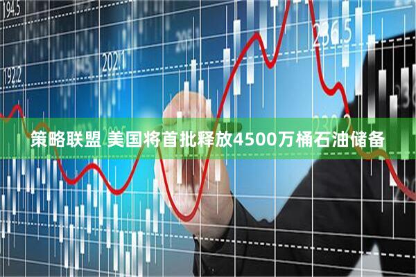 策略联盟 美国将首批释放4500万桶石油储备