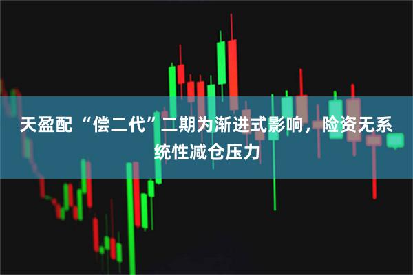 天盈配 “偿二代”二期为渐进式影响，险资无系统性减仓压力