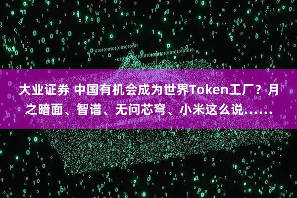 大业证券 中国有机会成为世界Token工厂？月之暗面、智谱、无问芯穹、小米这么说……