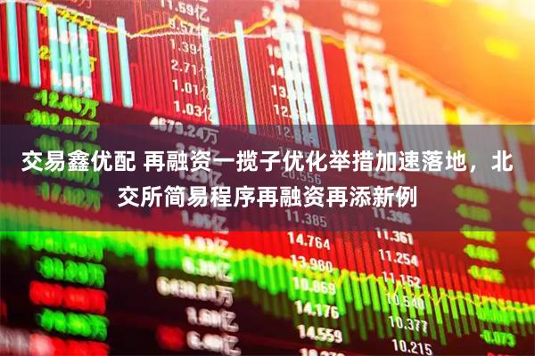 交易鑫优配 再融资一揽子优化举措加速落地，北交所简易程序再融资再添新例