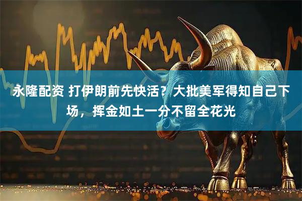 永隆配资 打伊朗前先快活？大批美军得知自己下场，挥金如土一分不留全花光