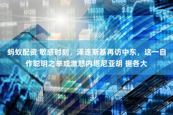 蚂蚁配资 敏感时刻，泽连斯基再访中东，这一自作聪明之举或激怒内塔尼亚胡 据各大