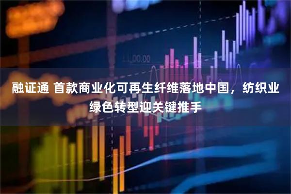 融证通 首款商业化可再生纤维落地中国，纺织业绿色转型迎关键推手