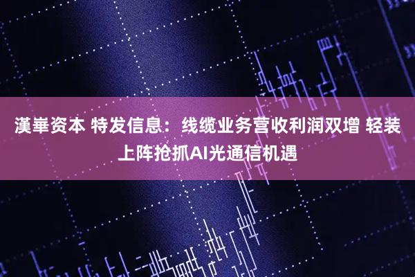 漢崋资本 特发信息：线缆业务营收利润双增 轻装上阵抢抓AI光通信机遇