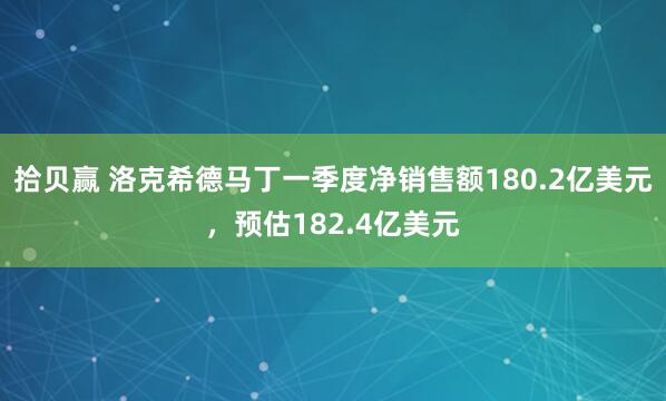 拾贝赢 洛克希德马丁一季度净销售额180.2亿美元，预估182.4亿美元