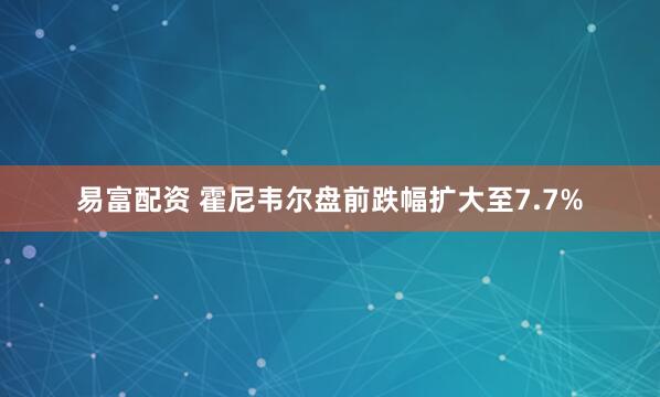 易富配资 霍尼韦尔盘前跌幅扩大至7.7%