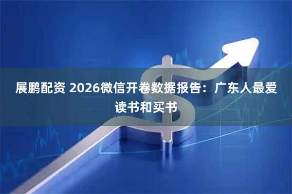 展鹏配资 2026微信开卷数据报告：广东人最爱读书和买书