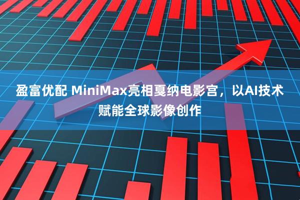 盈富优配 MiniMax亮相戛纳电影宫，以AI技术赋能全球影像创作