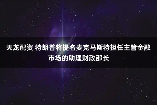 天龙配资 特朗普将提名麦克马斯特担任主管金融市场的助理财政部长