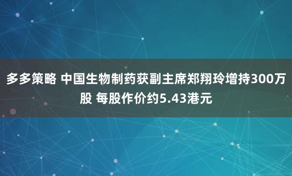 多多策略 中国生物制药获副主席郑翔玲增持300万股 每股作价约5.43港元