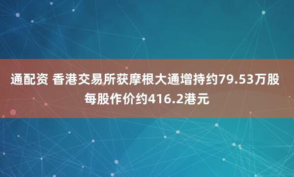 通配资 香港交易所获摩根大通增持约79.53万股 每股作价约416.2港元