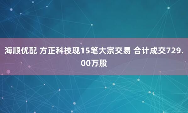 海顺优配 方正科技现15笔大宗交易 合计成交729.00万股