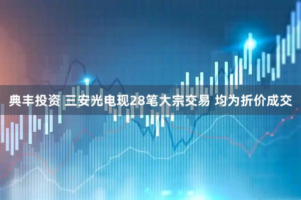 典丰投资 三安光电现28笔大宗交易 均为折价成交