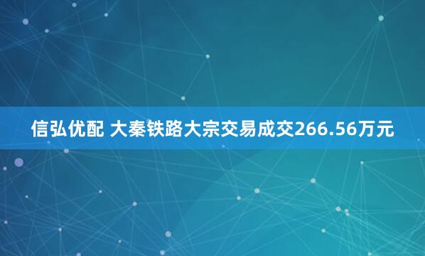 信弘优配 大秦铁路大宗交易成交266.56万元