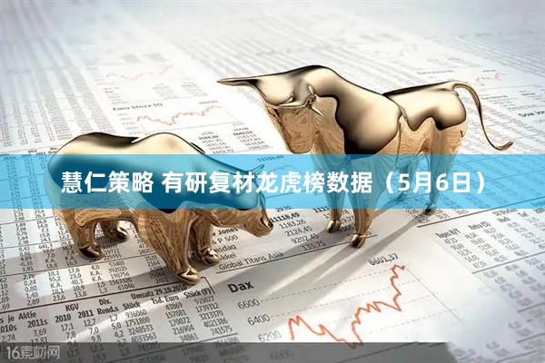 慧仁策略 有研复材龙虎榜数据（5月6日）